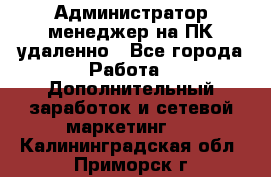 Администратор-менеджер на ПК удаленно - Все города Работа » Дополнительный заработок и сетевой маркетинг   . Калининградская обл.,Приморск г.